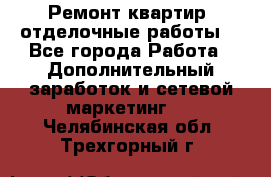 Ремонт квартир, отделочные работы. - Все города Работа » Дополнительный заработок и сетевой маркетинг   . Челябинская обл.,Трехгорный г.